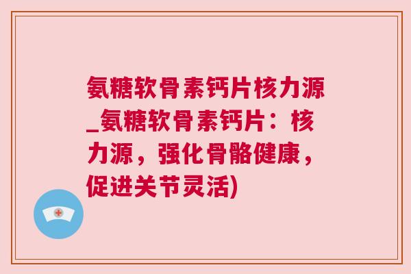 氨糖软骨素钙片核力源_氨糖软骨素钙片：核力源，强化骨骼健康，促进关节灵活)