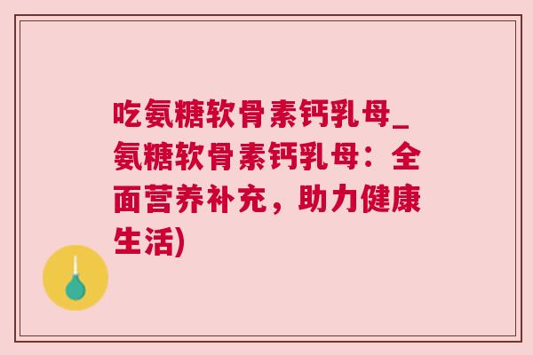 吃氨糖软骨素钙乳母_氨糖软骨素钙乳母:全面营养补充,助力健康生活)