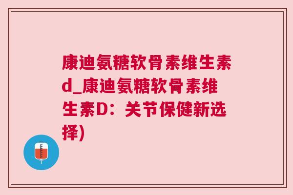 康迪氨糖软骨素维生素d_康迪氨糖软骨素维生素D:关节保健新选择)