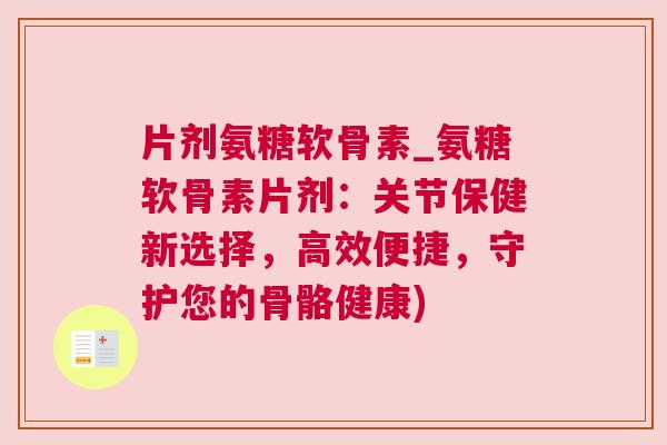 片剂氨糖软骨素_氨糖软骨素片剂:关节保健新选择,高效便捷,守护您的骨骼健康) 片剂氨糖软骨素_氨糖软骨素片剂:关节保健新选择,高效便捷,守护您的骨骼健康)
