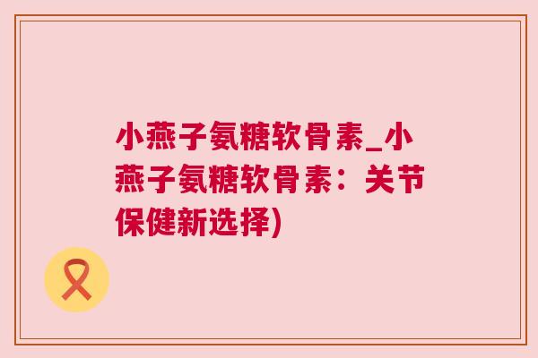 小燕子氨糖软骨素_小燕子氨糖软骨素:关节保健新选择)