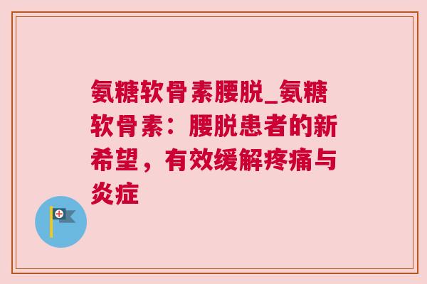 氨糖软骨素腰脱_氨糖软骨素:腰脱患者的新希望,有效缓解疼痛与炎症