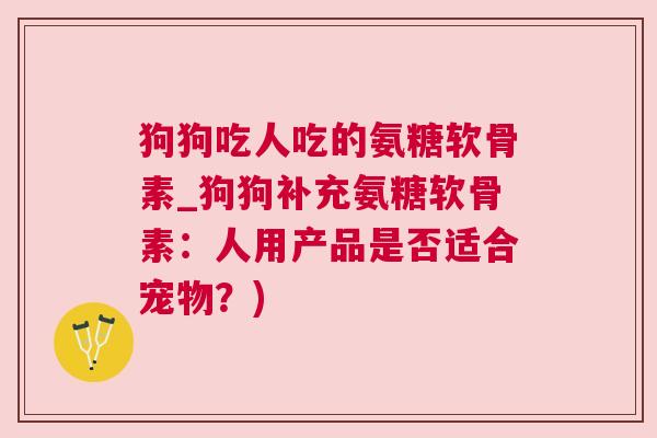 狗狗吃人吃的氨糖软骨素_狗狗补充氨糖软骨素:人用产品是否适合宠物?)
