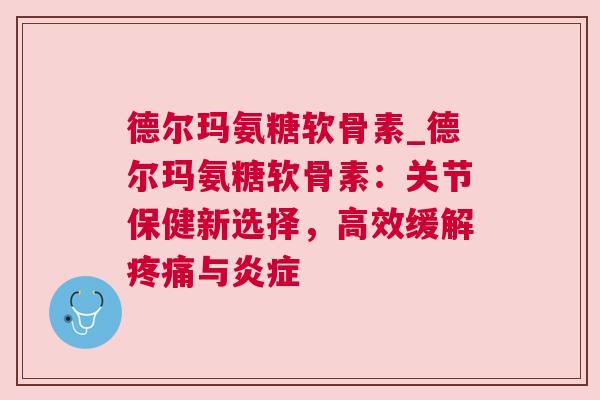 德尔玛氨糖软骨素_德尔玛氨糖软骨素：关节保健新选择，高效缓解与