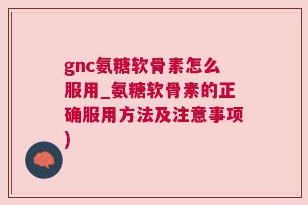 gnc氨糖软骨素怎么服用_氨糖软骨素的正确服用方法及注意事项)
