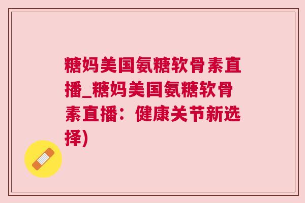 糖妈美国氨糖软骨素直播_糖妈美国氨糖软骨素直播:健康关节新选择)