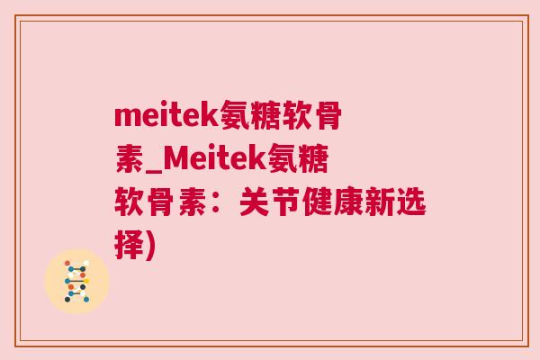 meitek氨糖软骨素_Meitek氨糖软骨素:关节健康新选择) meitek氨糖软骨素_Meitek氨糖软骨素:关节健康新选择)