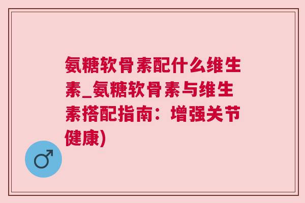 氨糖软骨素配什么维生素_氨糖软骨素与维生素搭配指南：增强关节健康)