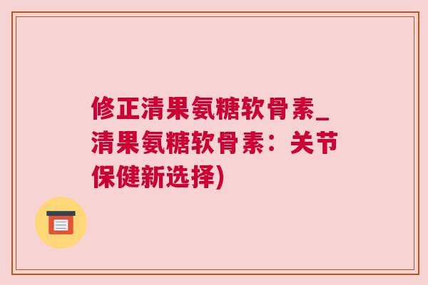 修正清果氨糖软骨素_清果氨糖软骨素:关节保健新选择)