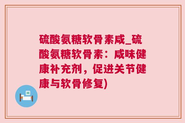 硫酸氨糖软骨素咸_硫酸氨糖软骨素:咸味健康补充剂,促进关节健康与软骨修复)
