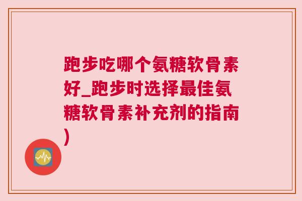 跑步吃哪个氨糖软骨素好_跑步时选择最佳氨糖软骨素补充剂的指南)