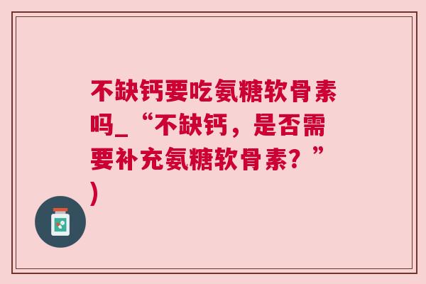 不缺钙要吃氨糖软骨素吗_“不缺钙，是否需要补充氨糖软骨素？”)