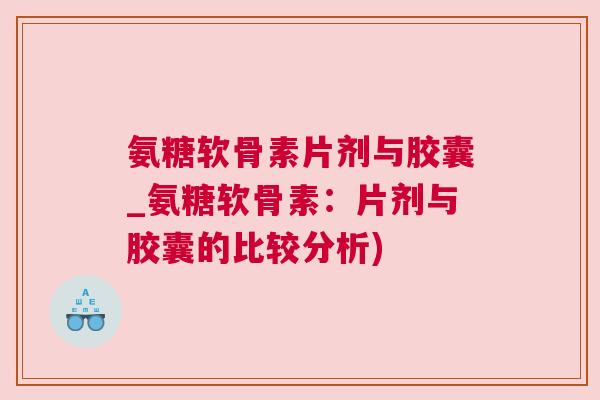 氨糖软骨素片剂与胶囊_氨糖软骨素：片剂与胶囊的比较分析)