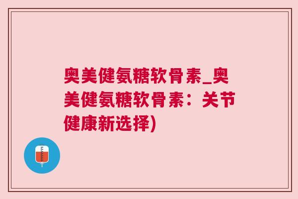奥美健氨糖软骨素_奥美健氨糖软骨素：关节健康新选择)