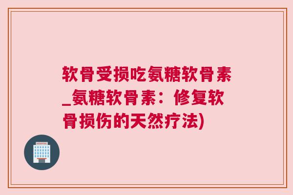 软骨受损吃氨糖软骨素_氨糖软骨素:修复软骨损伤的天然疗法)