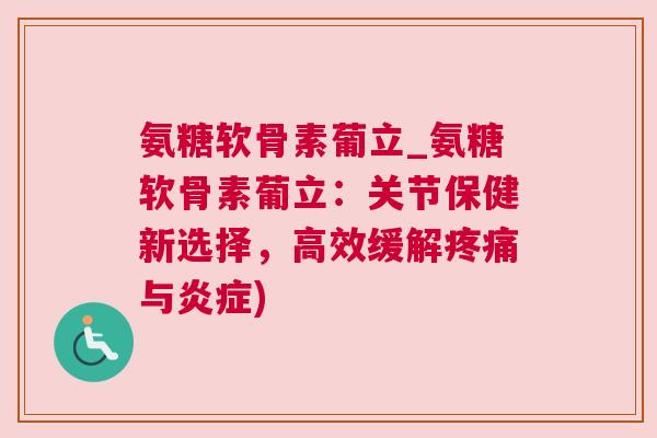 氨糖软骨素葡立_氨糖软骨素葡立:关节保健新选择,高效缓解疼痛与炎症)