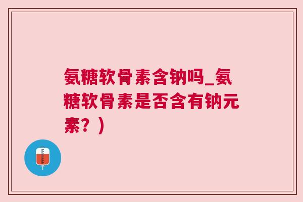 氨糖软骨素含钠吗_氨糖软骨素是否含有钠元素？)