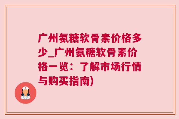 广州氨糖软骨素价格多少_广州氨糖软骨素价格一览：了解市场行情与购买指南)