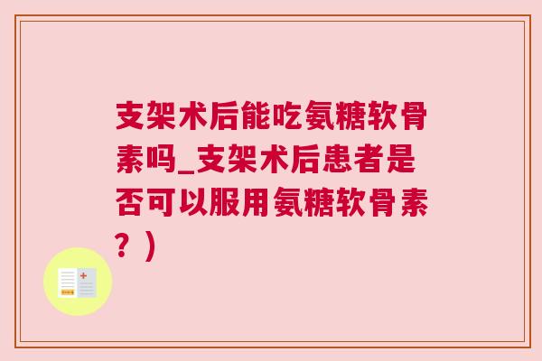 支架术后能吃氨糖软骨素吗_支架术后患者是否可以服用氨糖软骨素?) 支架术后能吃氨糖软骨素吗_支架术后患者是否可以服用氨糖软骨素?)