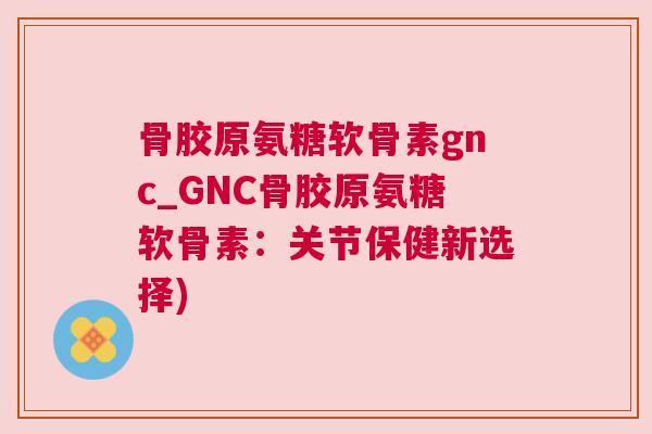 骨胶原氨糖软骨素gnc_GNC骨胶原氨糖软骨素:关节保健新选择) 骨胶原氨糖软骨素gnc_GNC骨胶原氨糖软骨素:关节保健新选择)