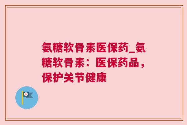 氨糖软骨素医保药_氨糖软骨素：医保药品，保护关节健康