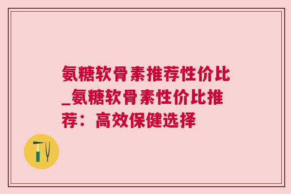 氨糖软骨素推荐性价比_氨糖软骨素性价比推荐：高效保健选择