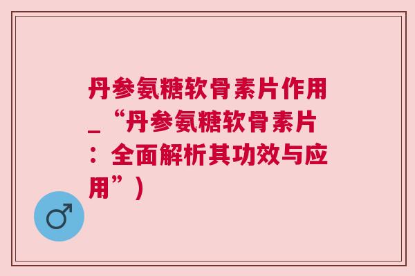 丹参氨糖软骨素片作用_“丹参氨糖软骨素片:全面解析其功效与应用”) 丹参氨糖软骨素片作用_“丹参氨糖软骨素片:全面解析其功效与应用”)
