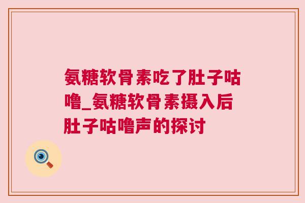 氨糖软骨素吃了肚子咕噜_氨糖软骨素摄入后肚子咕噜声的探讨