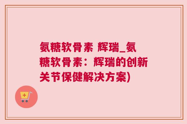 氨糖软骨素 辉瑞_氨糖软骨素:辉瑞的创新关节保健解决方案)