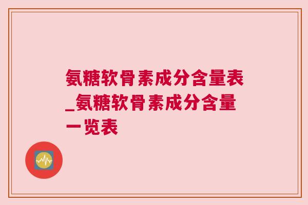 氨糖软骨素成分含量表_氨糖软骨素成分含量一览表