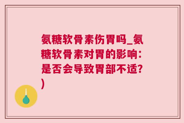 氨糖软骨素伤胃吗_氨糖软骨素对胃的影响：是否会导致胃部不适？)