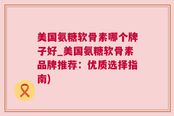 美国氨糖软骨素哪个牌子好_美国氨糖软骨素品牌推荐:优质选择指南)