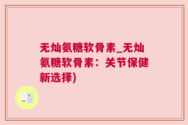 无灿氨糖软骨素_无灿氨糖软骨素:关节保健新选择)