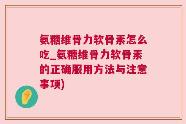 氨糖维骨力软骨素怎么吃_氨糖维骨力软骨素的正确服用方法与注意事项)