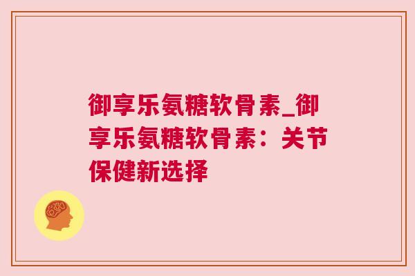 御享乐氨糖软骨素_御享乐氨糖软骨素:关节保健新选择