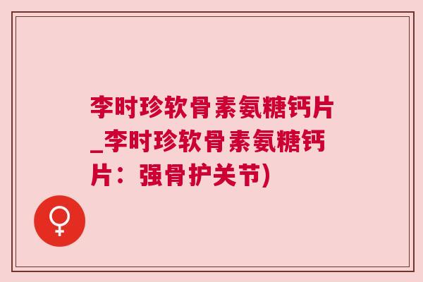 李时珍软骨素氨糖钙片_李时珍软骨素氨糖钙片:强骨护关节) 李时珍软骨素氨糖钙片_李时珍软骨素氨糖钙片:强骨护关节)