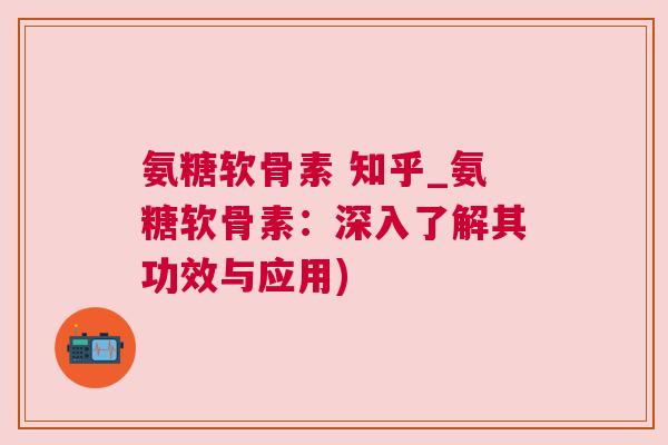 氨糖软骨素 知乎_氨糖软骨素:深入了解其功效与应用)
