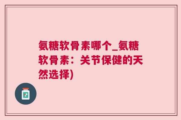 氨糖软骨素哪个_氨糖软骨素：关节保健的天然选择)