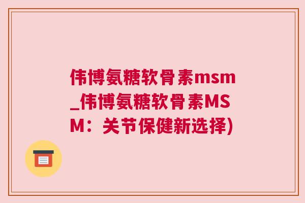 伟博氨糖软骨素msm_伟博氨糖软骨素MSM:关节保健新选择)