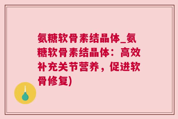 氨糖软骨素结晶体_氨糖软骨素结晶体:高效补充关节营养,促进软骨修复)