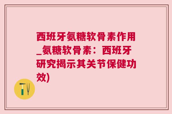 西班牙氨糖软骨素作用_氨糖软骨素:西班牙研究揭示其关节保健功效)