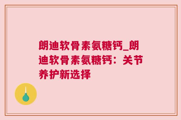 朗迪软骨素氨糖钙_朗迪软骨素氨糖钙:关节养护新选择