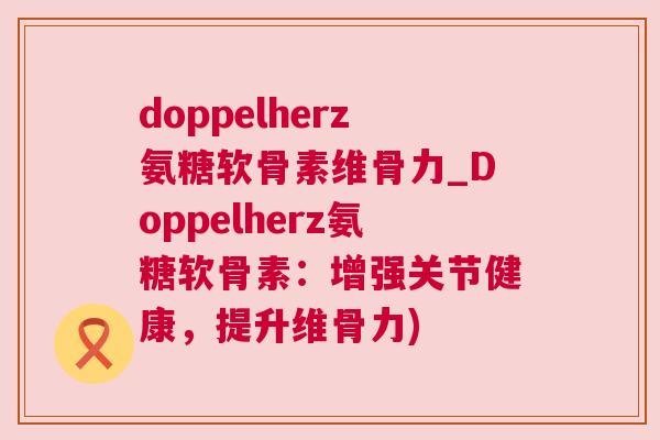 doppelherz氨糖软骨素维骨力_Doppelherz氨糖软骨素:增强关节健康,提升维骨力)