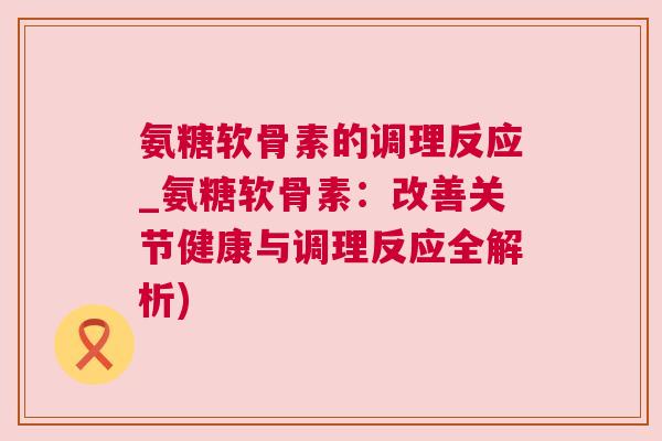 氨糖软骨素的调理反应_氨糖软骨素：改善关节健康与调理反应全解析)