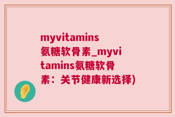myvitamins氨糖软骨素_myvitamins氨糖软骨素:关节健康新选择) myvitamins氨糖软骨素_myvitamins氨糖软骨素:关节健康新选择)