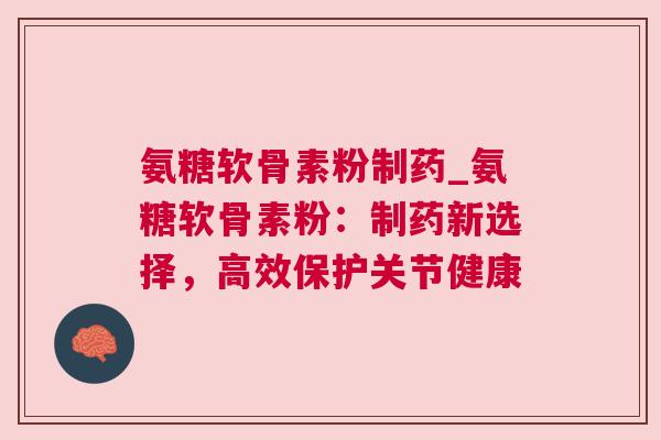 氨糖软骨素粉制药_氨糖软骨素粉：制药新选择，高效保护关节健康