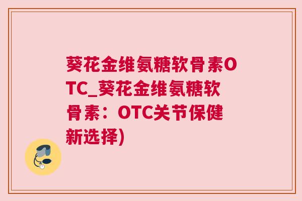 葵花金维氨糖软骨素OTC_葵花金维氨糖软骨素:OTC关节保健新选择)