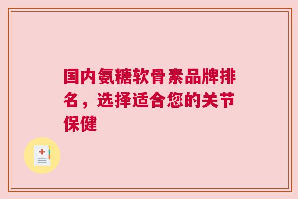 国内氨糖软骨素品牌排名，选择适合您的关节保健