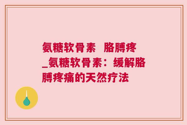 氨糖软骨素  胳膊疼_氨糖软骨素：缓解胳膊疼痛的天然疗法