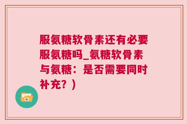 服氨糖软骨素还有必要服氨糖吗_氨糖软骨素与氨糖：是否需要同时补充？)